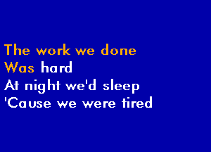 The work we done

Was hard

At night we'd sleep
'Cause we were tired