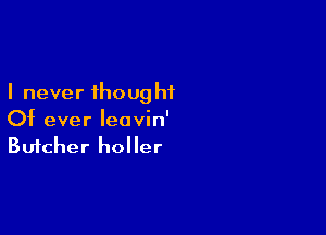 I never ihoug hi

Of ever Ieovin'
Butcher holler