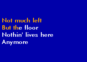 Not much leH
But the floor

Nothin' lives here
Anymore