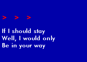 If I should stay
Well, I would only

Be in your way