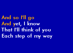 And so I'll go
And yet, I know

That I'll think of you
Each step of my way