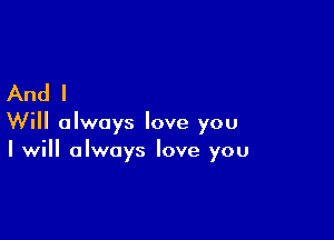 And I

Will always love you
I will always love you