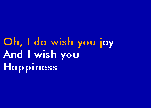 Oh, I do wish you ioy

And I wish you
Happiness