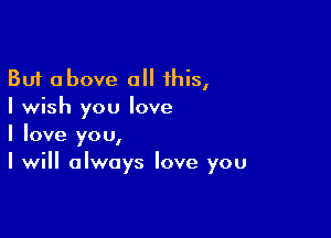 But above 0 this,
I wish you love

I love you,
I will always love you