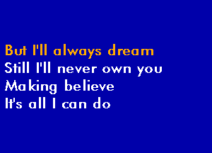 But I'll always dream
Still I'll never own you

Making believe
It's all I can do