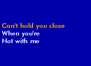 Can't hold you close

When you're
Not with me