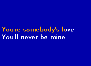 Yo u're some body's love

You'll never be mine