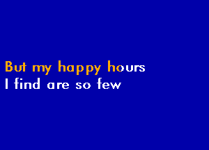 But my happy hours

I find are so few