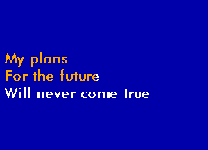My plans

For the future
Will never come true