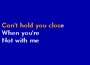 Can't hold you close

When you're
Not with me