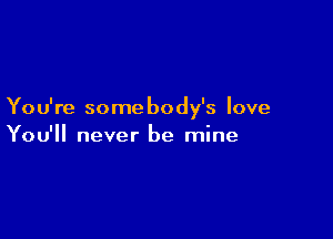 Yo u're some body's love

You'll never be mine