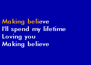 Making believe
I'll spend my lifetime

Loving you
Ma king believe