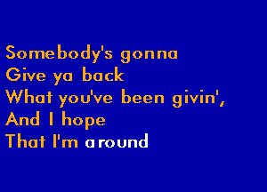 Somebody's gonna
Give ya back

What you've been givin',
And I hope

That I'm a round