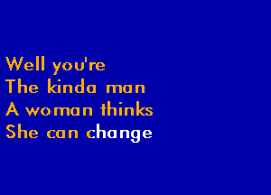 Well you're
The kinda man

A woman thinks
She can change