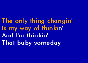 The only thing chongin'
Is my way of ihinkin'

And I'm ihinkin'
That he by someday