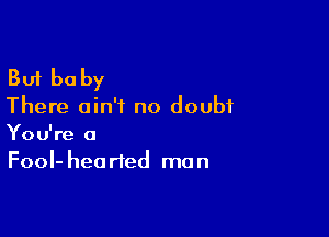 But be by

There ain't no doubt

You're a
Fool- hearted man