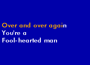 Over and over again

You're a
FooI-hearted man