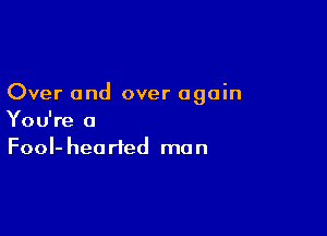 Over and over again

You're a
FooI-hearted man