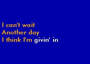 I ca n'f wa it

Another day

I think I'm givin' in