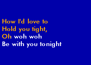 How I'd love to

Hold you fig hi,

Oh woh woh
Be with you tonight