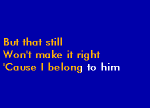 But that still

Won't make it right
'Cause I belong to him