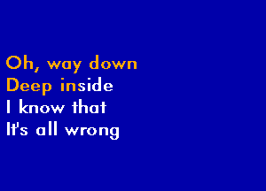 Oh, way down
Deep inside

I know that
It's all wrong