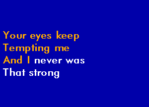 Your eyes keep
Tempting me

And I never was
That strong