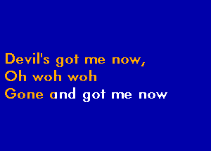 Devil's of me now
I

Ch woh woh

Gone and got me now