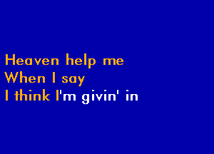 Heaven help me

When I say

I think I'm givin' in