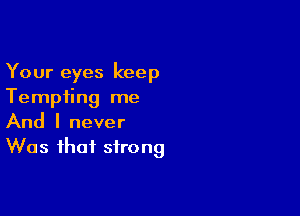 Your eyes keep
Tempting me

And I never
Was that strong