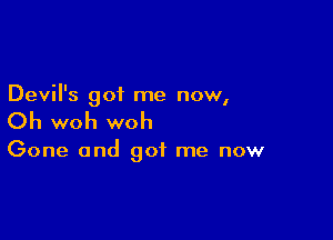 Devil's of me now
I

Ch woh woh

Gone and got me now