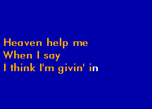 Heaven help me

When I say

I think I'm givin' in