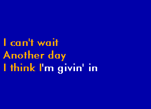 I ca n'f wa it

Another day

I think I'm givin' in