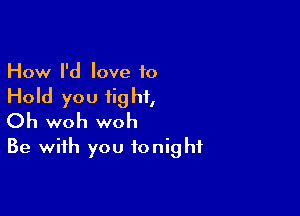 How I'd love to

Hold you fig hi,

Oh woh woh
Be with you tonight