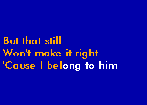 But that still

Won't make it right
'Cause I belong to him