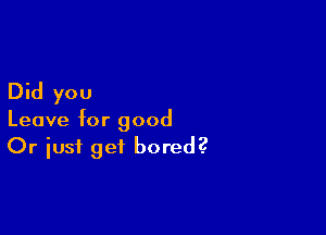 Did you

Leave for good
Or iust get bored?