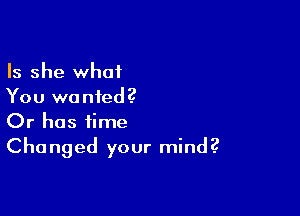 Is she what
You wanted?

Or has time
Changed your mind.2