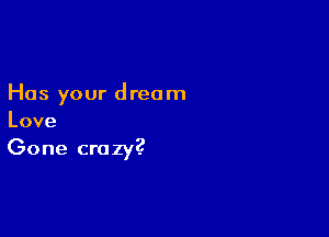 Has your dream

Love
Gone crazy?