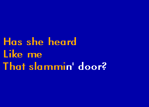 Has she heard

Like me
That slommin' door?