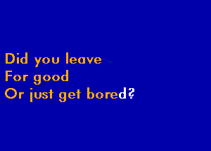 Did you leave

For good
Or iust get bored?