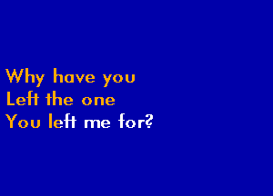 Why have you

Left the one
You left me for?