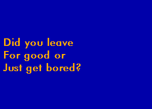 Did you leave

For good or
Just get bored?