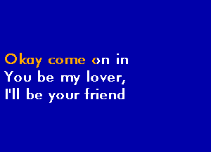 Okay come on in

You be my lover,
I'll be your friend