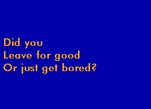 Did you

Leave for good
Or iust get bored?