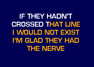 IF THEY HADN'T
CROSSED THAT LINE
I WOULD NOT EXIST
I'M GLAD THEY HAD

THE NERVE