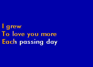 I grew

To love you more
Each passing day