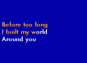 Before too long

I built my world
Around you