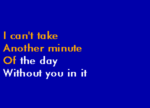 I can't take
Another minute

Of the day
Without you in if