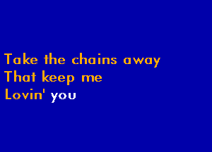 Take the chains away

That keep me
Lovin' you