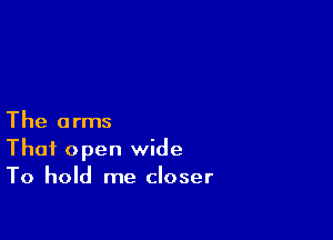 The arms

That open wide
To hold me closer